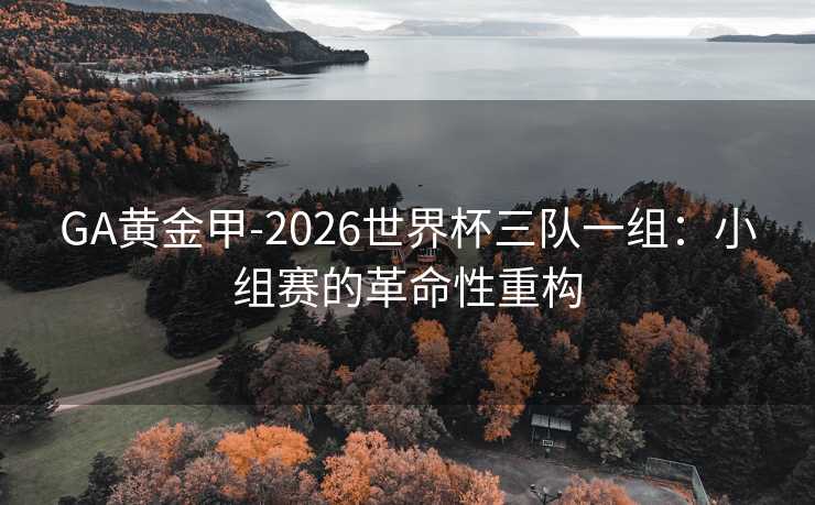 GA黃金甲-2026世界杯三隊一組:小組賽的革命性重構 GA黃金甲-2026世界杯三隊一組:小組賽的革命性重構